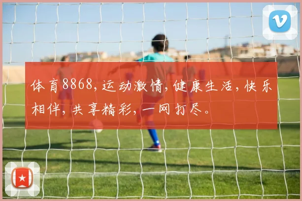 体育8868,运动激情,健康生活,快乐相伴,共享精彩,一网打尽。