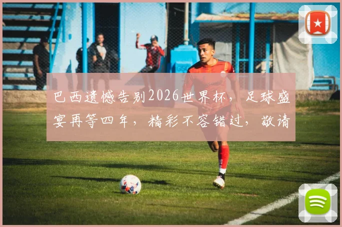 巴西遗憾告别2026世界杯，足球盛宴再等四年，精彩不容错过，敬请期待