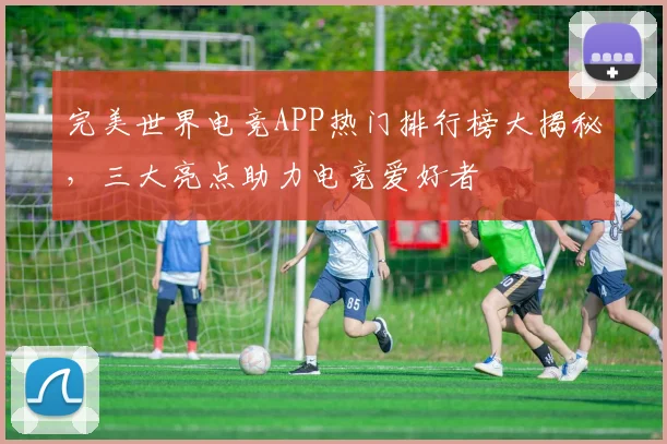 完美世界电竞APP热门排行榜大揭秘，三大亮点助力电竞爱好者