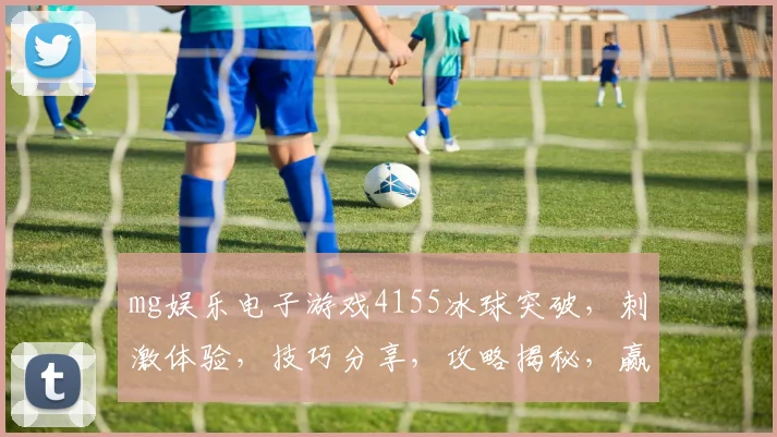 mg娱乐电子游戏4155冰球突破，刺激体验，技巧分享，攻略揭秘，赢大奖攻略