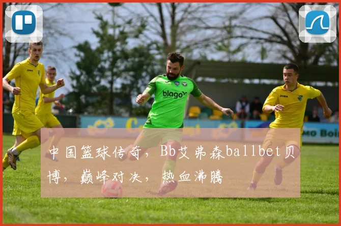 中国篮球传奇，Bb艾弗森ballbet贝博，巅峰对决，热血沸腾