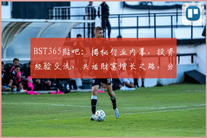 BST365贴吧：揭秘行业内幕，投资经验交流，共话财富增长之路，分享心得体会