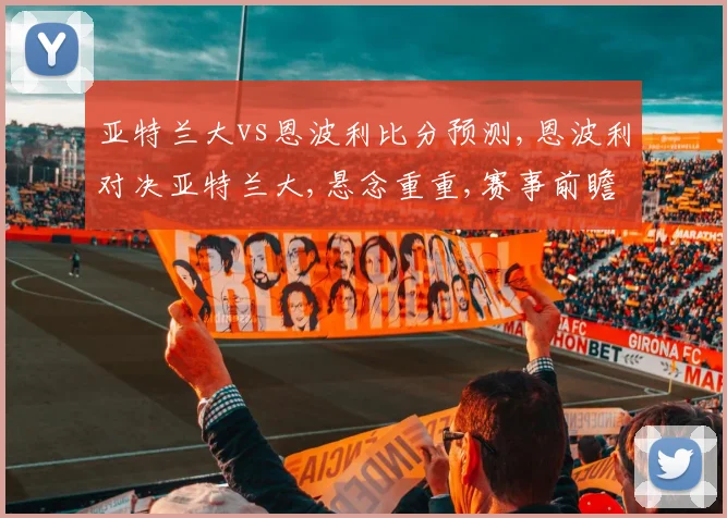 亚特兰大vs恩波利比分预测,恩波利对决亚特兰大,悬念重重,赛事前瞻一触即发,比分几何