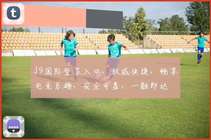 J9国际登录入口，权威快捷，畅享电竞乐趣，安全可靠，一触即达