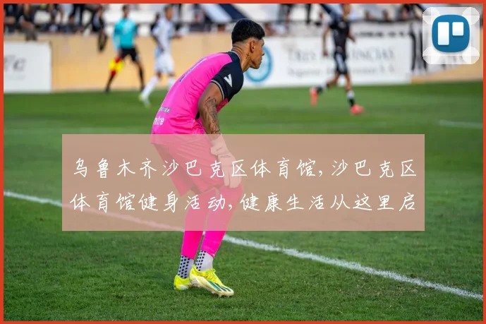 乌鲁木齐沙巴克区体育馆,沙巴克区体育馆健身活动,健康生活从这里启航