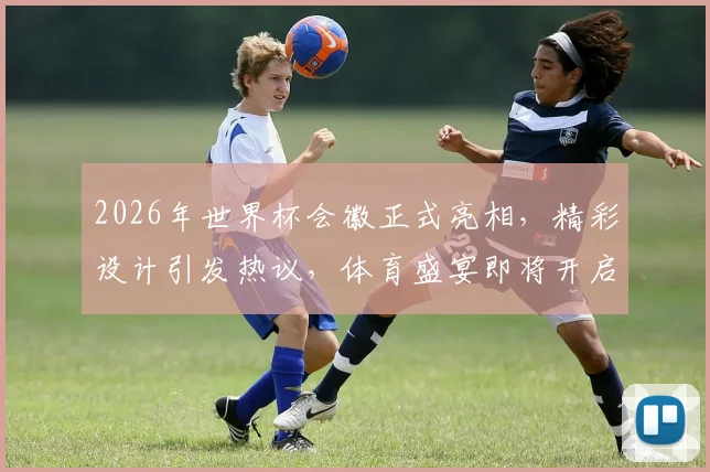 2026年世界杯会徽正式亮相，精彩设计引发热议，体育盛宴即将开启，全球瞩目