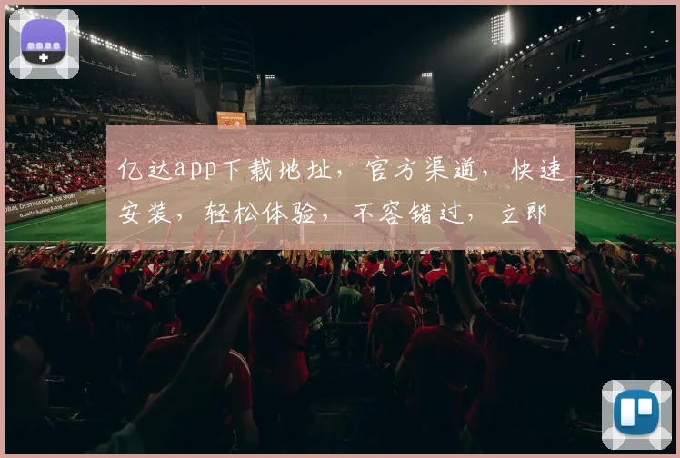 亿达app下载地址，官方渠道，快速安装，轻松体验，不容错过，立即下载