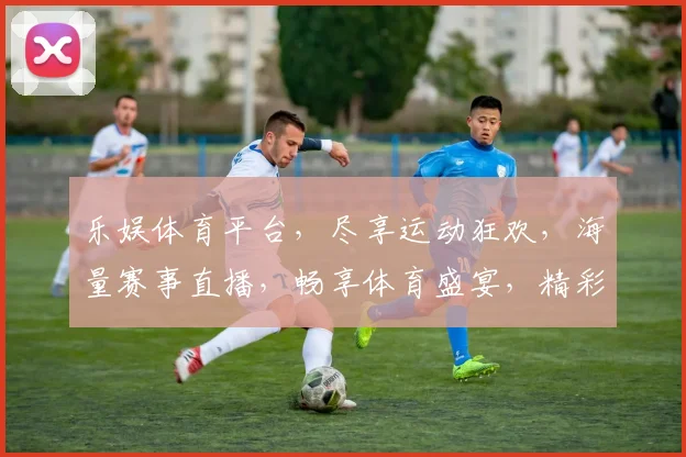 乐娱体育平台，尽享运动狂欢，海量赛事直播，畅享体育盛宴，精彩不容错过