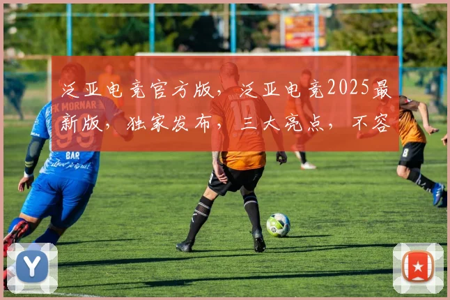 泛亚电竞官方版，泛亚电竞2025最新版，独家发布，三大亮点，不容错过，体验极致电竞盛宴