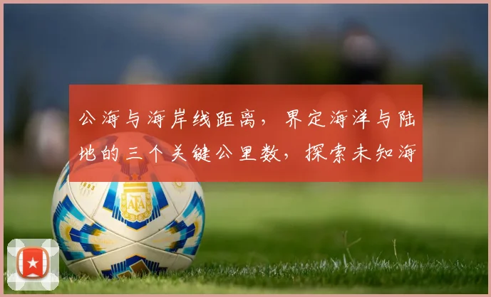 公海与海岸线距离，界定海洋与陆地的三个关键公里数，探索未知海域